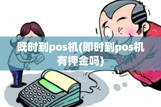 既时到pos机(即时到pos机有押金吗)