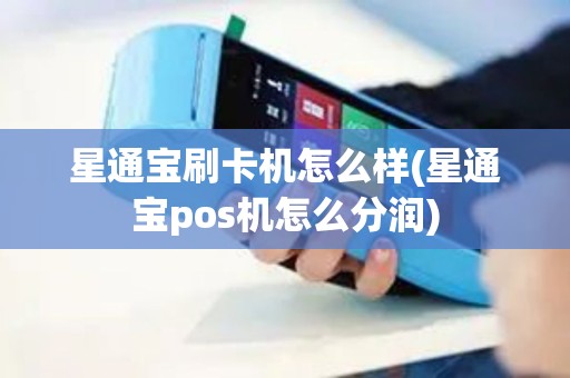 星通宝刷卡机怎么样(星通宝pos机怎么分润)