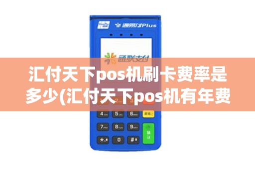 汇付天下pos机刷卡费率是多少(汇付天下pos机有年费吗)