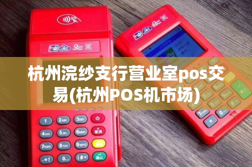杭州浣纱支行营业室pos交易(杭州POS机市场)