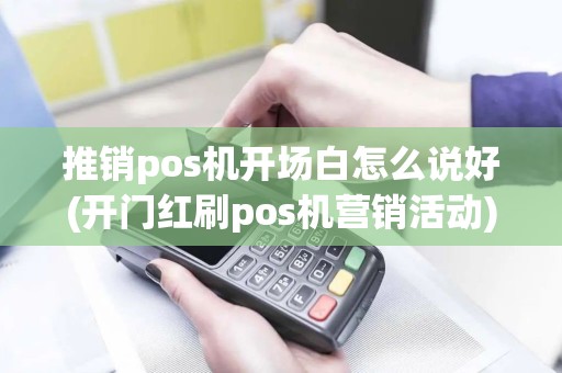 推销pos机开场白怎么说好(开门红刷pos机营销活动)