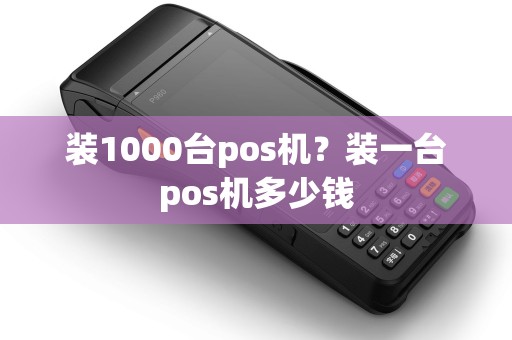 装1000台pos机？装一台pos机多少钱