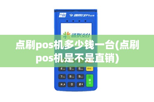 点刷pos机多少钱一台(点刷pos机是不是直销)