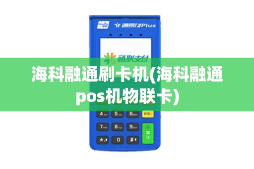海科融通刷卡机(海科融通pos机物联卡)