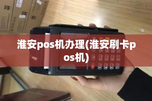 淮安pos机办理(淮安刷卡pos机)