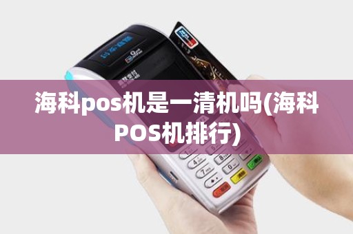 海科pos机是一清机吗(海科POS机排行)