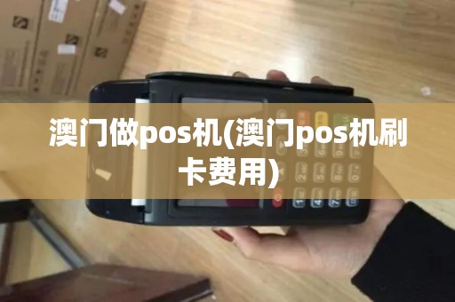 澳门做pos机(澳门pos机刷卡费用)