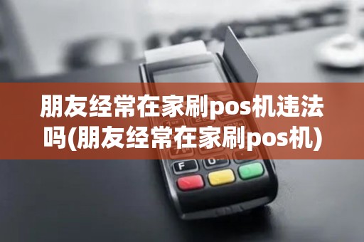 朋友经常在家刷pos机违法吗(朋友经常在家刷pos机)