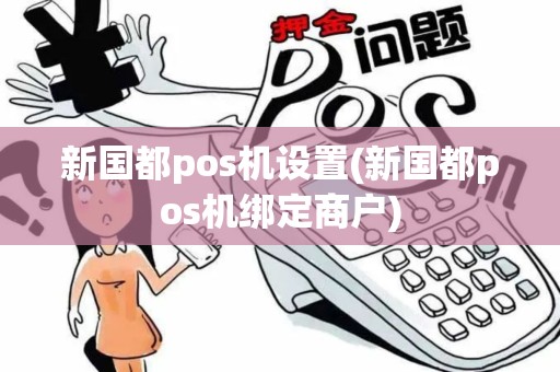 新国都pos机设置(新国都pos机绑定商户)