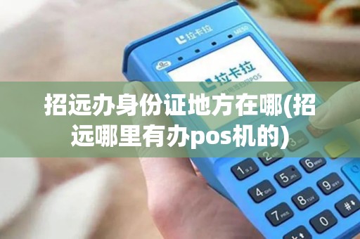 招远办身份证地方在哪(招远哪里有办pos机的)