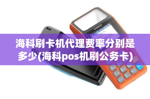 海科刷卡机代理费率分别是多少(海科pos机刷公务卡)