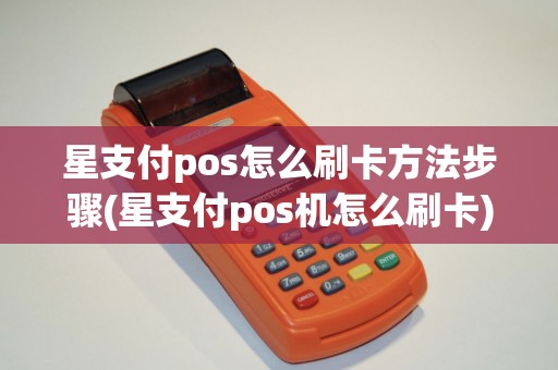 星支付pos怎么刷卡方法步骤(星支付pos机怎么刷卡)