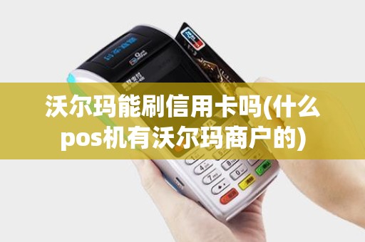 沃尔玛能刷信用卡吗(什么pos机有沃尔玛商户的)