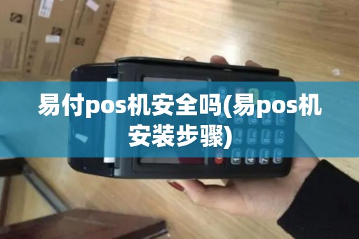 易付pos机安全吗(易pos机安装步骤)