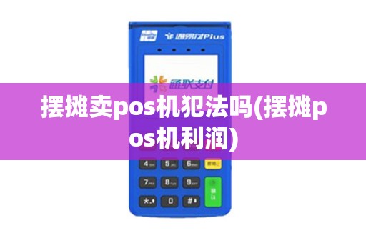 摆摊卖pos机犯法吗(摆摊pos机利润)