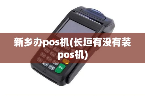 新乡办pos机(长垣有没有装pos机)