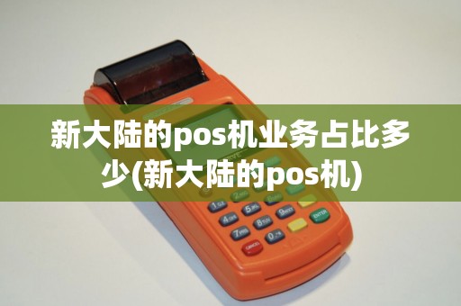 新大陆的pos机业务占比多少(新大陆的pos机)