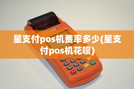 星支付pos机费率多少(星支付pos机花呗)