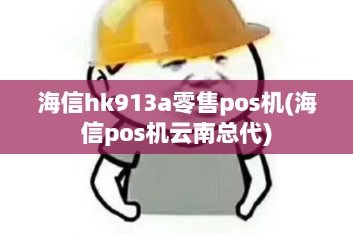 海信hk913a零售pos机(海信pos机云南总代)