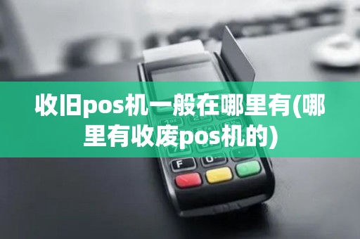 收旧pos机一般在哪里有(哪里有收废pos机的)