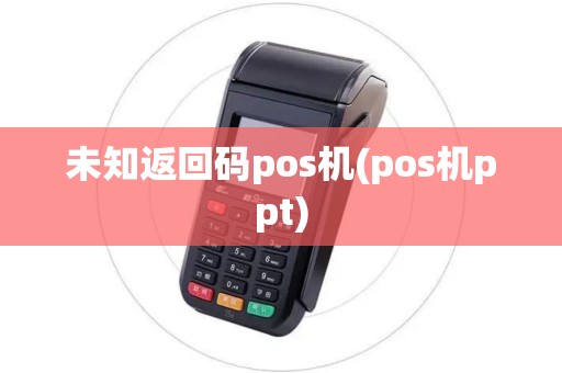未知返回码pos机(pos机ppt)