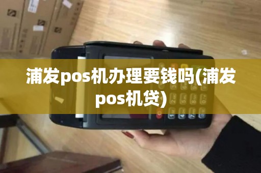 浦发pos机办理要钱吗(浦发pos机贷)