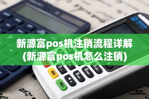 新源富pos机注销流程详解(新源富pos机怎么注销)