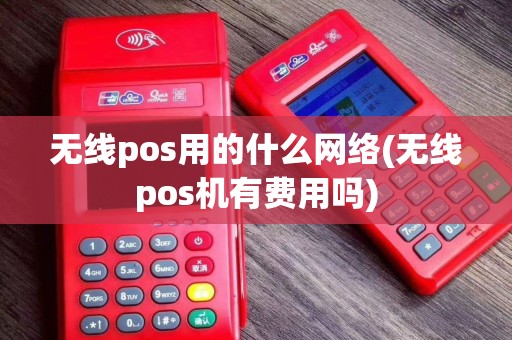 无线pos用的什么网络(无线pos机有费用吗)