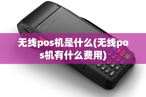 无线pos机是什么(无线pos机有什么费用)