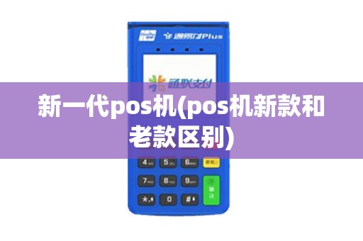 新一代pos机(pos机新款和老款区别)