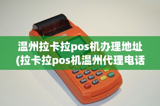 温州拉卡拉pos机办理地址(拉卡拉pos机温州代理电话)