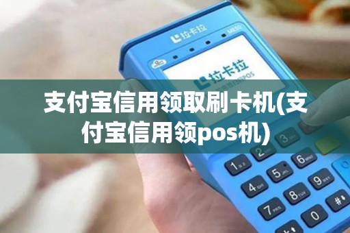 支付宝信用领取刷卡机(支付宝信用领pos机)
