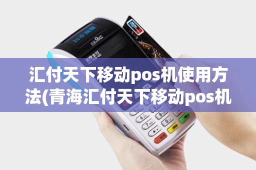 汇付天下移动pos机使用方法(青海汇付天下移动pos机)