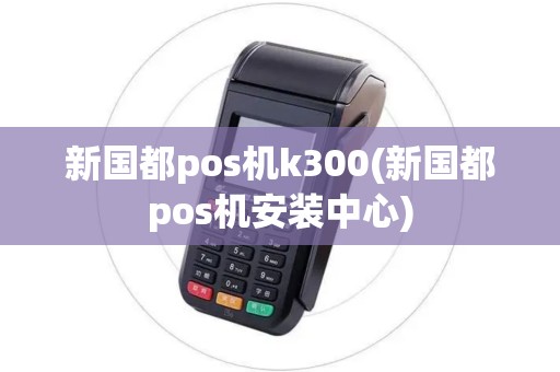 新国都pos机k300(新国都pos机安装中心)