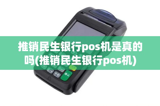 推销民生银行pos机是真的吗(推销民生银行pos机)