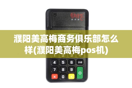 濮阳美高梅商务俱乐部怎么样(濮阳美高梅pos机)