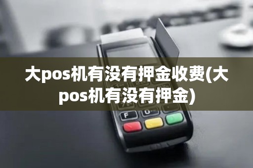 大pos机有没有押金收费(大pos机有没有押金)