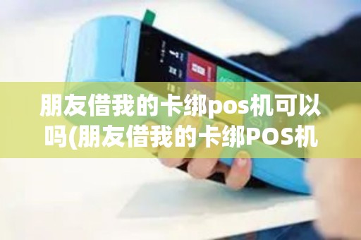 朋友借我的卡绑pos机可以吗(朋友借我的卡绑POS机)