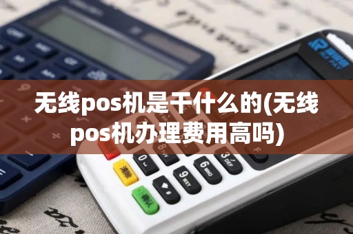 无线pos机是干什么的(无线pos机办理费用高吗)