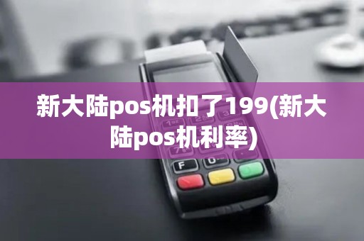 新大陆pos机扣了199(新大陆pos机利率)
