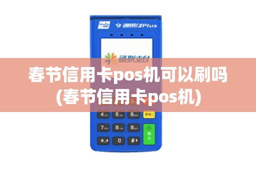 春节信用卡pos机可以刷吗(春节信用卡pos机)