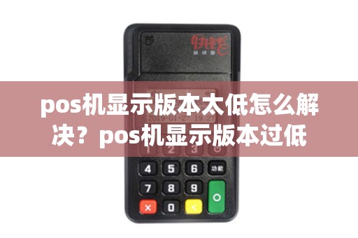 pos机显示版本太低怎么解决？pos机显示版本过低