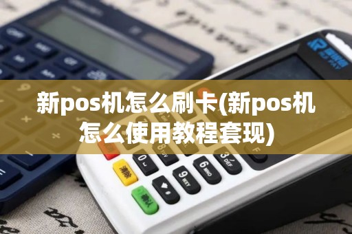 新pos机怎么刷卡(新pos机怎么使用教程套现)