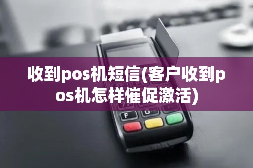 收到pos机短信(客户收到pos机怎样催促激活)