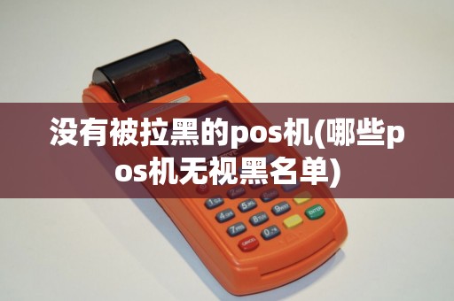 没有被拉黑的pos机(哪些pos机无视黑名单)
