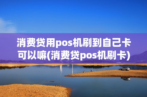 消费贷用pos机刷到自己卡可以嘛(消费贷pos机刷卡)