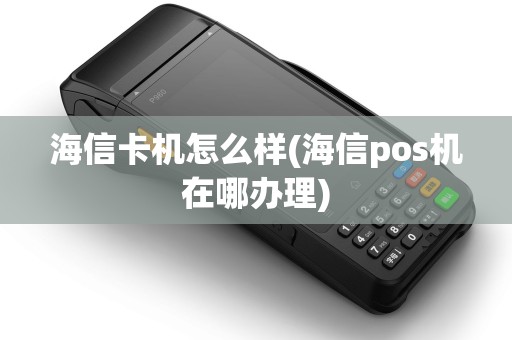 海信卡机怎么样(海信pos机在哪办理)