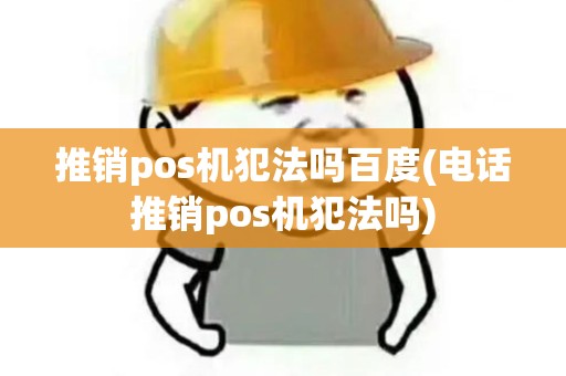 推销pos机犯法吗百度(电话推销pos机犯法吗)