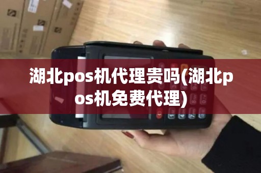 湖北pos机代理贵吗(湖北pos机免费代理)