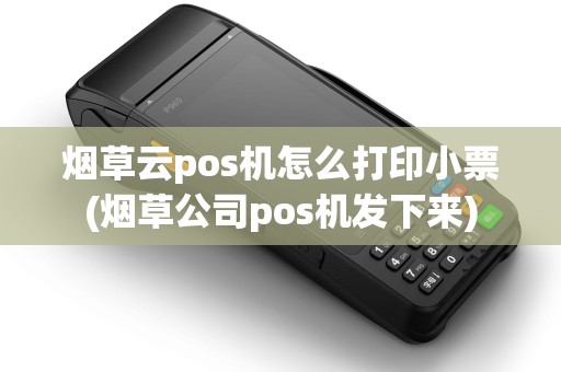 烟草云pos机怎么打印小票(烟草公司pos机发下来)